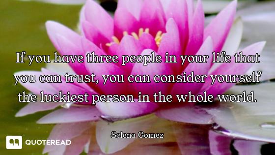 If you have three people in your life that you can trust, you can consider yourself the luckiest per...