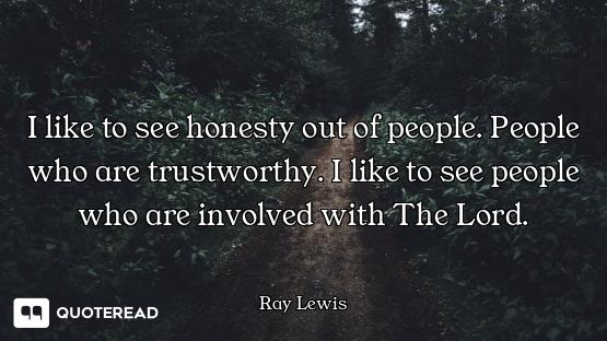 I like to see honesty out of people. People who are trustworthy. I like to see people who are involv...