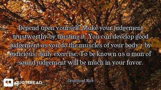 Depend upon yourself. Make your judgement trustworthy by trusting it. You can develop good judgement...