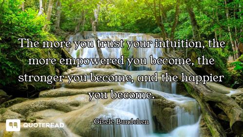 The more you trust your intuition, the more empowered you become, the stronger you become, and the h...