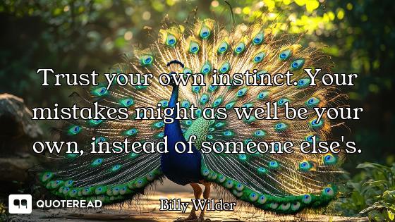 Trust your own instinct. Your mistakes might as well be your own, instead of someone else's.