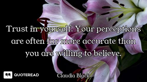 Trust in yourself. Your perceptions are often far more accurate than you are willing to believe.