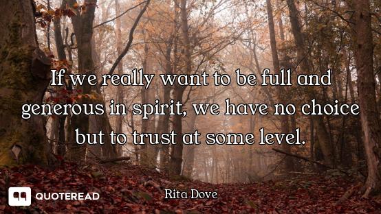 If we really want to be full and generous in spirit, we have no choice but to trust at some level.