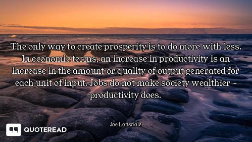 The only way to create prosperity is to do more with less. In economic terms, an increase in product...