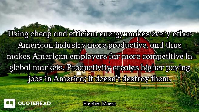 Using cheap and efficient energy makes every other American industry more productive, and thus makes...