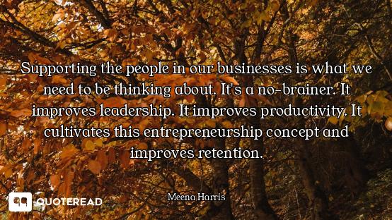 Supporting the people in our businesses is what we need to be thinking about. It's a no-brainer. It...