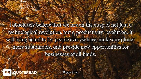 I absolutely believe that we are on the cusp of not just a technological revolution, but a productiv...