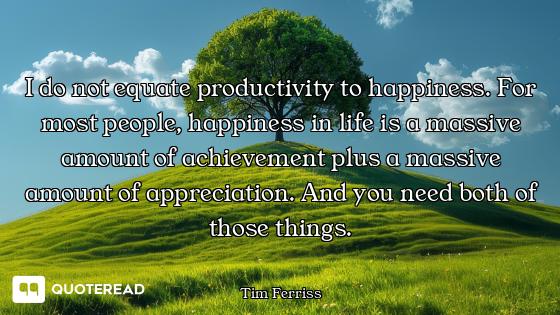 I do not equate productivity to happiness. For most people, happiness in life is a massive amount of...