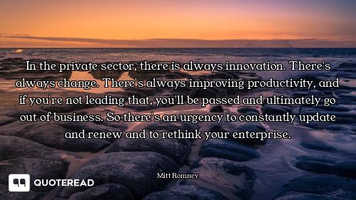 In the private sector, there is always innovation. There's always change. There's always improving p...