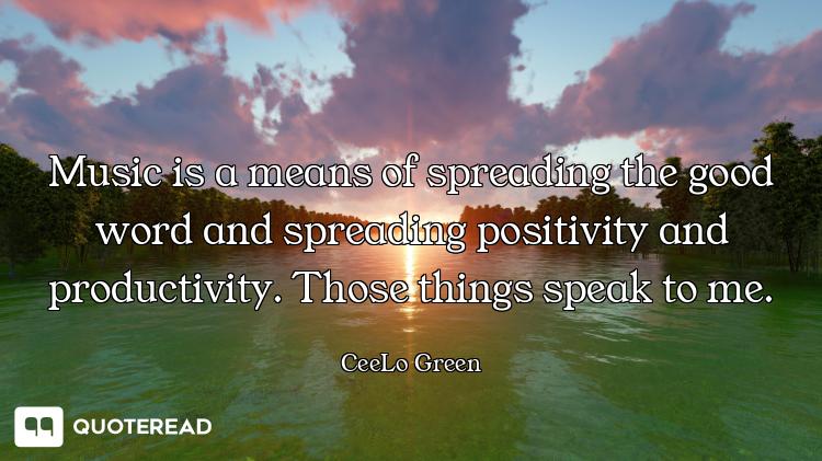 Music is a means of spreading the good word and spreading positivity and productivity. Those things...