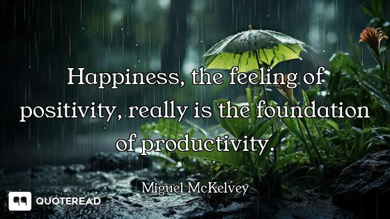 Happiness, the feeling of positivity, really is the foundation of productivity.