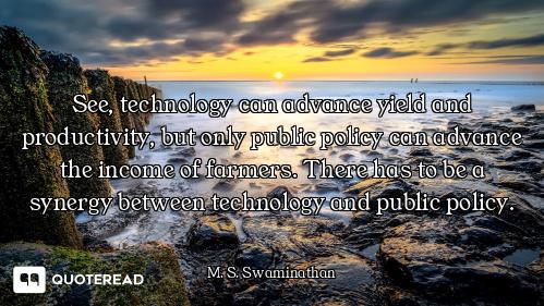 See, technology can advance yield and productivity, but only public policy can advance the income of...