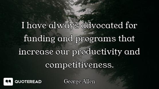 I have always advocated for funding and programs that increase our productivity and competitiveness.