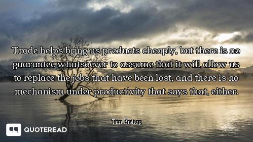 Trade helps bring us products cheaply, but there is no guarantee whatsoever to assume that it will a...