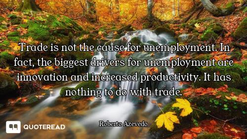 Trade is not the cause for unemployment. In fact, the biggest drivers for unemployment are innovatio...