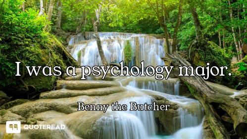 I was a psychology major. I was a psychology major.