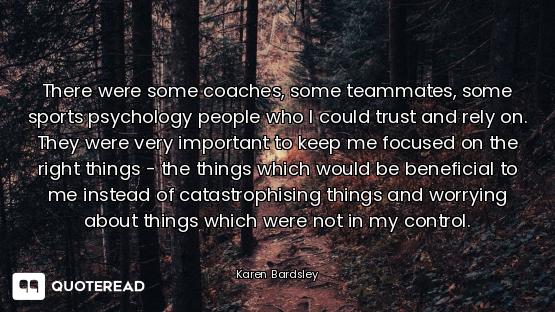 There were some coaches, some teamm There were some coaches, some teammates, some sports psychology people who I could trust and rely on...
