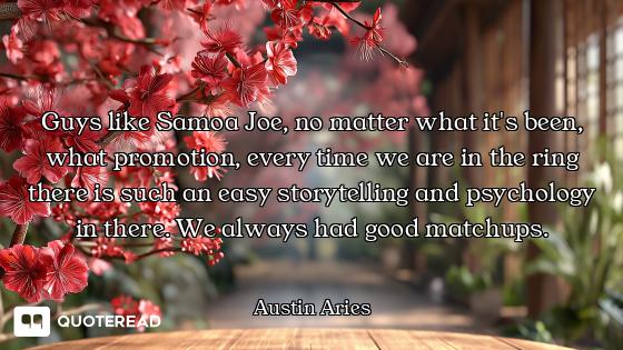 Guys like Samoa Joe, no matter what it's been, what promotion, every time we are in the ring there i...
