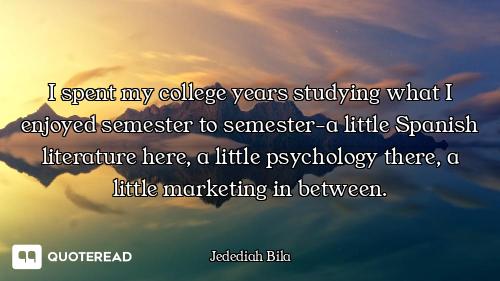 I spent my college years studying what I enjoyed semester to semester-a little Spanish literature he...