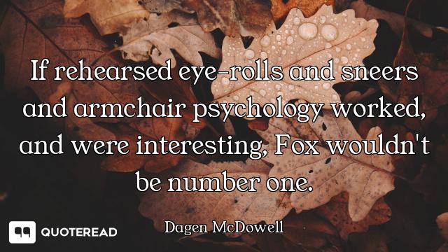 If rehearsed eye-rolls and sneers and armchair psychology worked, and were interesting, Fox wouldn't...