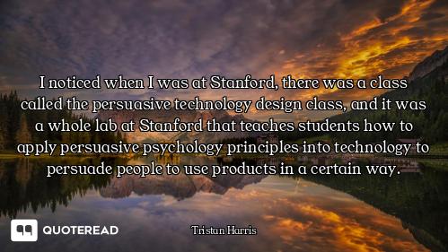 I noticed when I was at Stanford, there was a class called the persuasive technology design class, a...