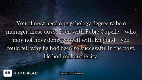 You almost need a psychology degree to be a manager these days. Even with Fabio Capello - who may no...