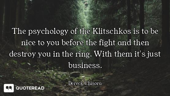 The psychology of the Klitschkos is to be nice to you before the fight and then destroy you in the r...