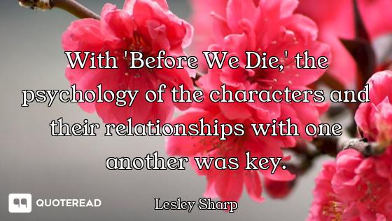 With 'Before We Die,' the psychology of the characters and their relationships with one another was...