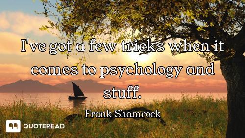 I've got a few tricks when it comes to psychology and stuff.