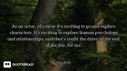 As an actor, of course it's exciting to go and explore characters. It's exciting to explore human ps...