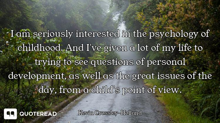 I am seriously interested in the psychology of childhood. And I've given a lot of my life to trying...