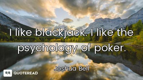 I like blackjack. I like the psychology of poker.