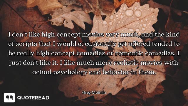 I don't like high concept movies very much, and the kind of scripts that I would occasionally get of...