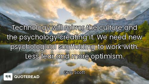 Technology will mirror the culture and the psychology creating it. We need new psychological scaffol...