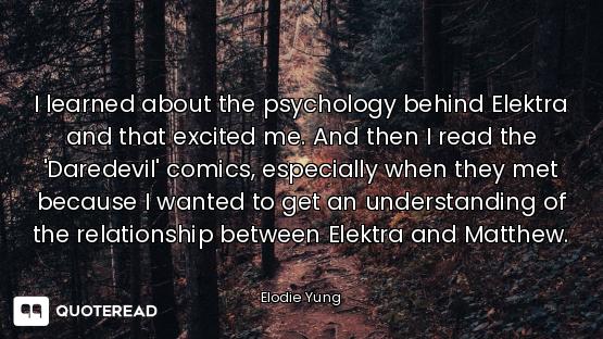 I learned about the psychology behind Elektra and that excited me. And then I read the 'Daredevil' c...