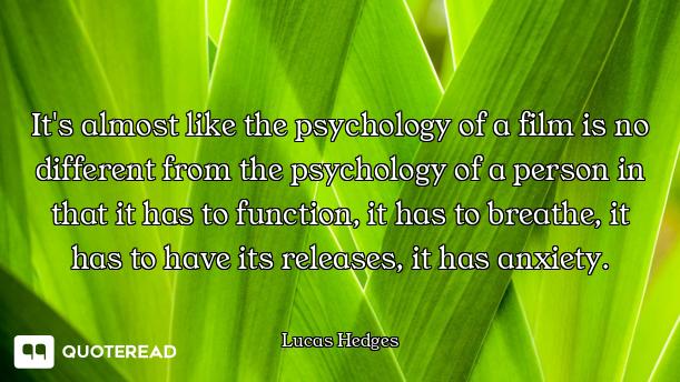 It's almost like the psychology of a film is no different from the psychology of a person in that it...