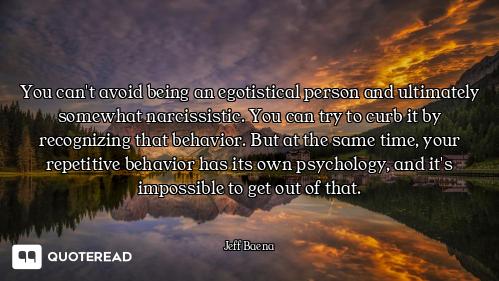 You can't avoid being an egotistical person and ultimately somewhat narcissistic. You can try to cur...