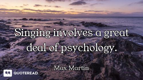 Singing involves a great deal of psychology.