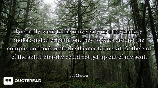 I actually went to the university as a psychology major, and at orientation, they took us around the...