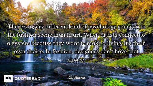 There's a very different kind of psychology going on in the fashion scene than in art. When artists...