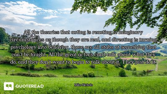 All the theories that acting is reacting to imaginary circumstances as though they are real, and dir...