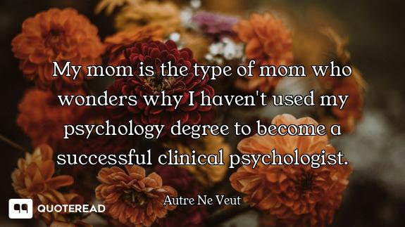 My mom is the type of mom who wonders why I haven't used my psychology degree to become a successful...