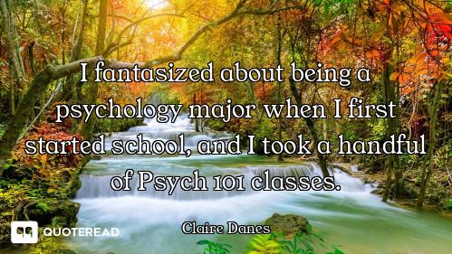 I fantasized about being a psychology major when I first started school, and I took a handful of Psy...