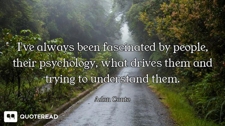 I've always been fascinated by people, their psychology, what drives them and trying to understand t...