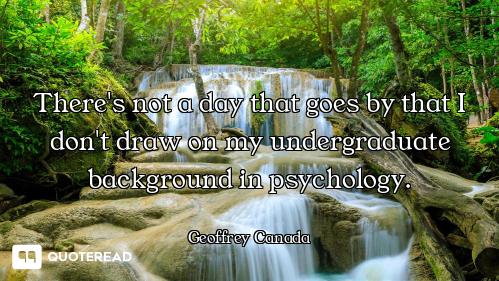 There's not a day that goes by that I don't draw on my undergraduate background in psychology.