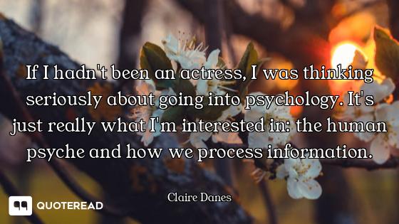 If I hadn't been an actress, I was thinking seriously about going into psychology. It's just really...