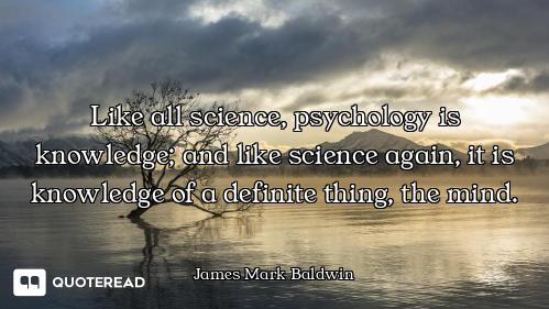Like all science, psychology is knowledge; and like science again, it is knowledge of a definite thi...