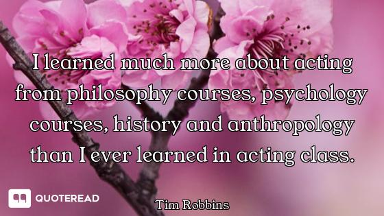 I learned much more about acting from philosophy courses, psychology courses, history and anthropolo...