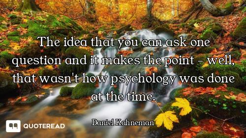 The idea that you can ask one question and it makes the point - well, that wasn't how psychology was...