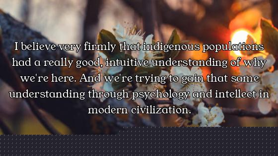 I believe very firmly that indigenous populations had a really good, intuitive understanding of why...